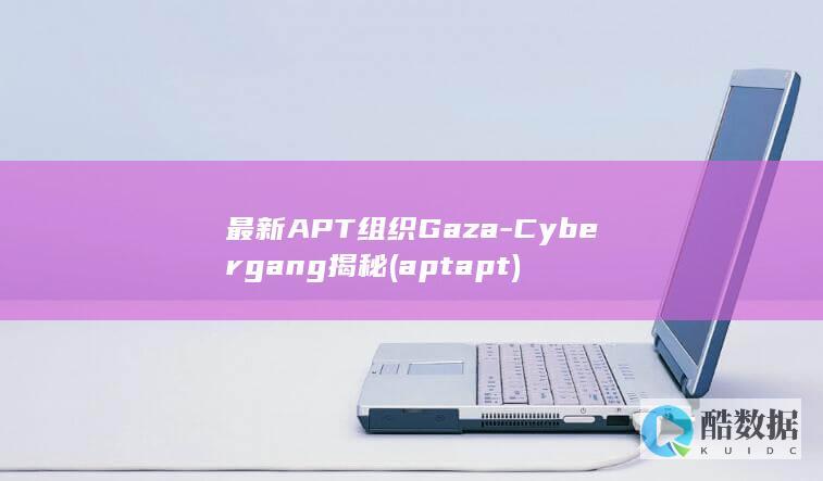 最新APT组织Gaza-Cybergang揭秘 (apt apt)