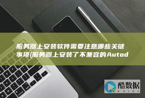 服务器上安装软件需要注意哪些关键事项 (服务器上安装了不兼容的Autodesk)