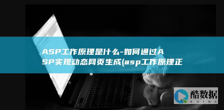 ASP工作原理是什么-如何通过ASP实现动态网页生成 (asp工作原理正确的是)