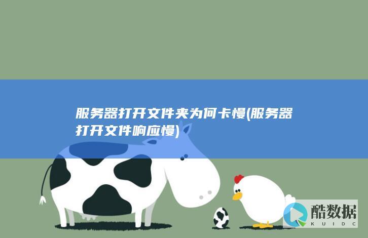 服务器打开文件夹为何卡慢 (服务器打开文件响应慢)