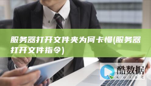 服务器打开文件夹为何卡慢 (服务器打开文件指令)