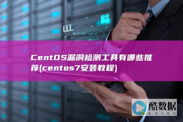CentOS漏洞检测工具有哪些推荐 (centos7安装教程)