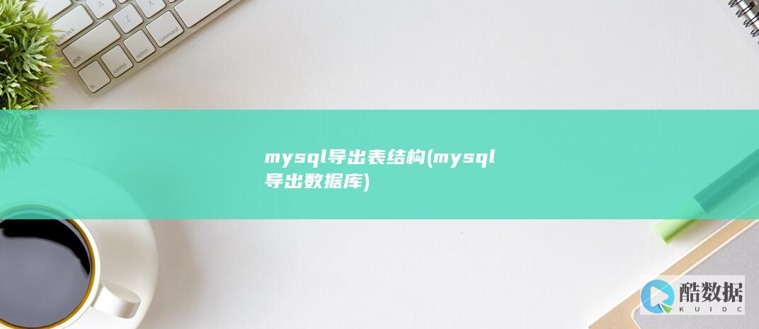 mysql导出表结构 (mysql导出数据库)