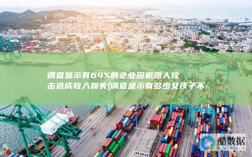 调查显示有64%的企业因机器人攻击造成收入损失 (调查显示有多少女孩子不喜欢男人吸烟)