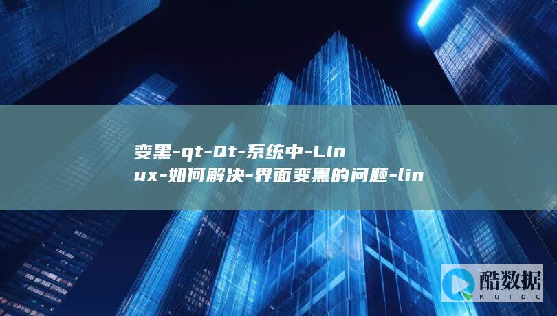 变黑-qt-Qt-系统中-Linux-如何解决-界面变黑的问题-linux (变黑了还能变粉吗)