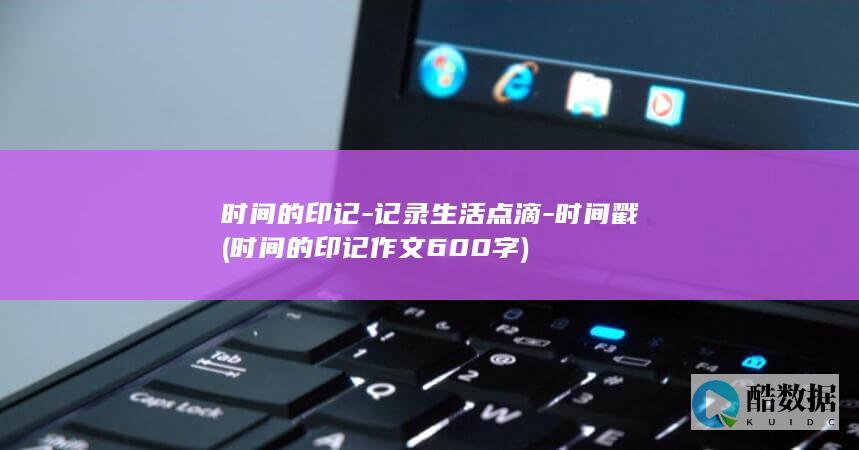时间的印记-记录生活点滴-时间戳 (时间的印记作文600字)