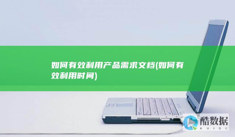 如何有效利用产品需求文档 (如何有效利用时间)