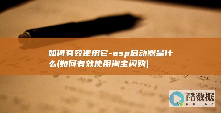 如何有效使用它-asp启动器是什么 (如何有效使用淘宝闪购)
