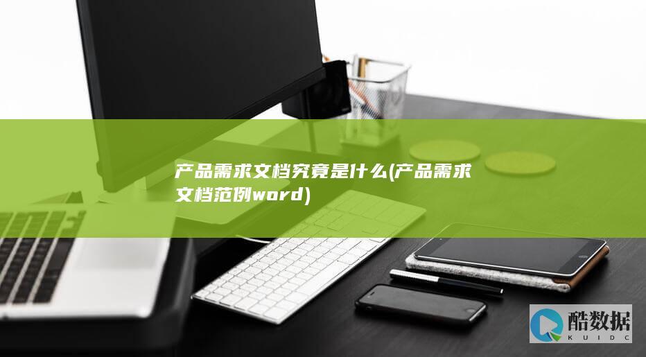 产品需求文档究竟是什么 (产品需求文档范例word)