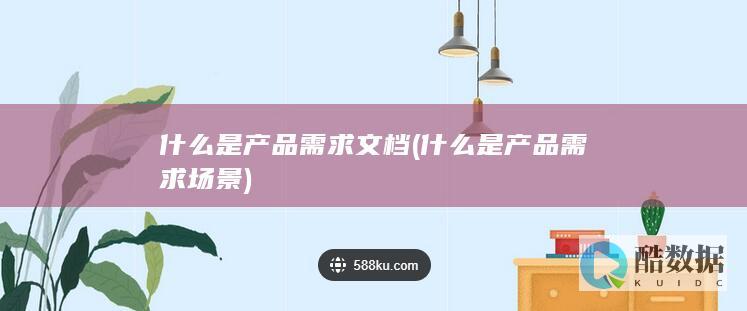 什么是产品需求文档 (什么是产品需求场景)