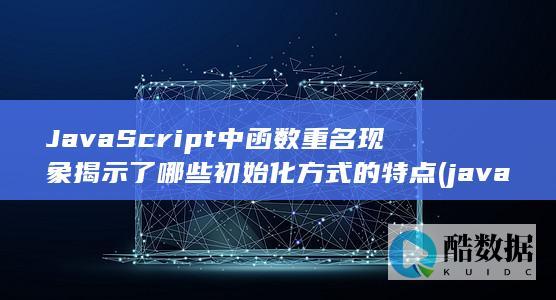 JavaScript中函数重名现象揭示了哪些初始化方式的特点 (javascript)