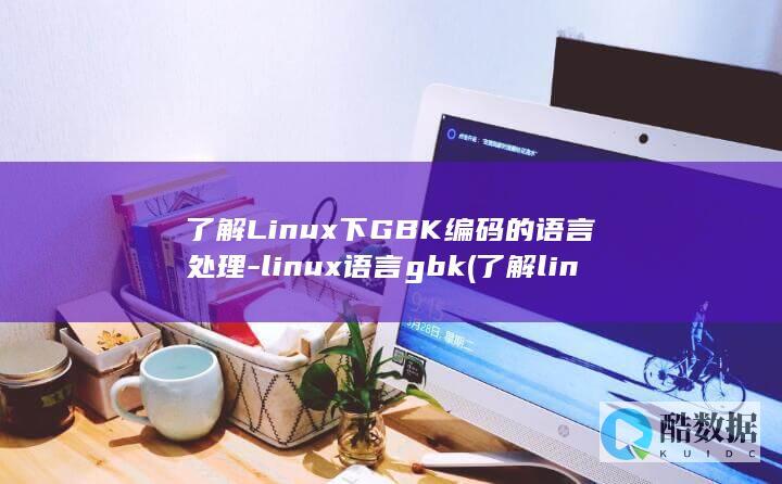 了解Linux下GBK编码的语言处理-linux语言gbk (了解linux)