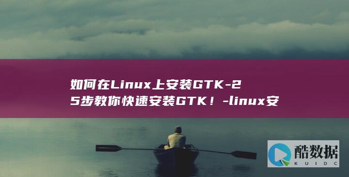 如何在Linux上安装GTK-25步教你快速安装GTK！-linux安装gtk (如何在linux系统添加奔图打印机)