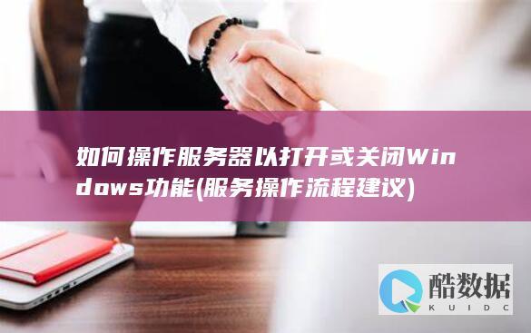 如何操作服务器以打开或关闭Windows功能 (服务操作流程建议)