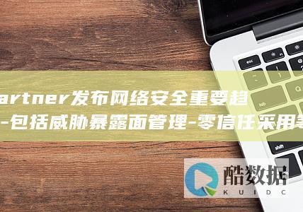 Gartner发布网络安全重要趋势-包括威胁暴露面管理-零信任采用等 (gartner做什么的)