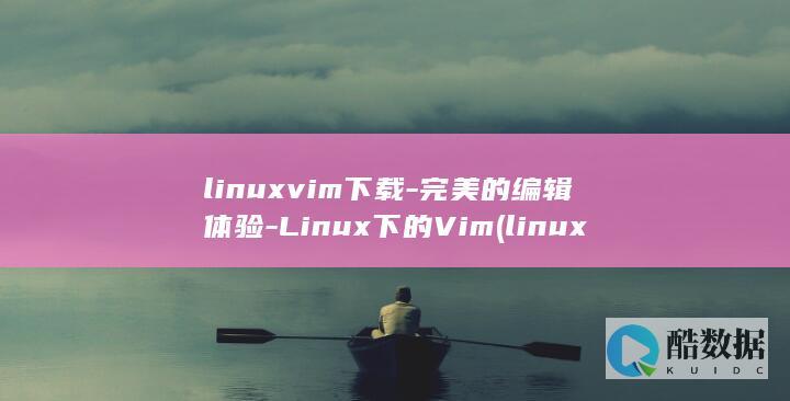 linuxvim下载-完美的编辑体验-Linux下的Vim (linuxvi编辑器命令)
