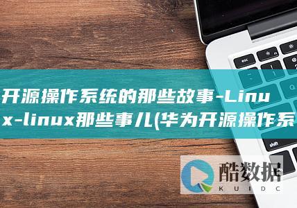 开源操作系统的那些故事-Linux-linux那些事儿 (华为开源操作系统)
