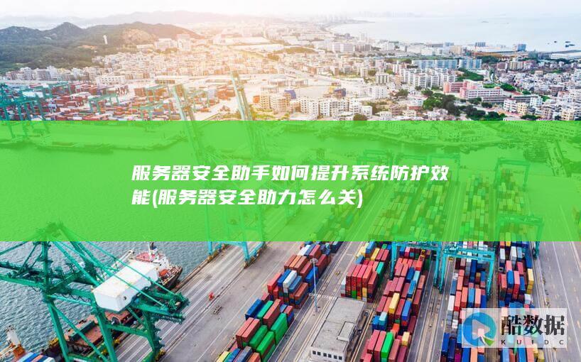 服务器安全助手如何提升系统防护效能 (服务器安全助力怎么关)