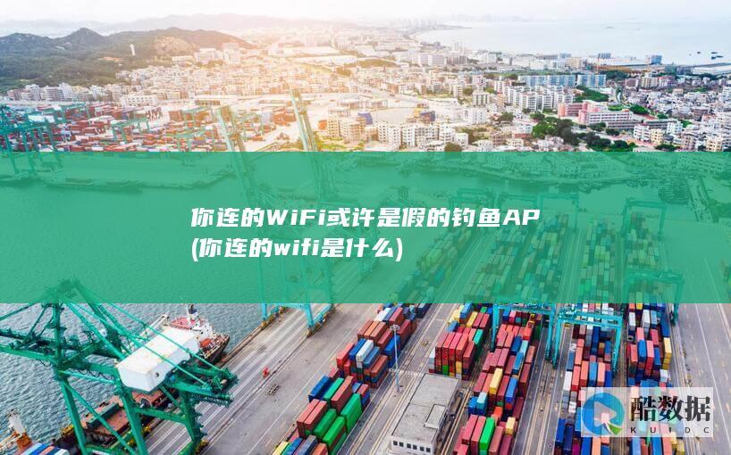 你连的WiFi或许是假的钓鱼AP (你连的wifi是什么)