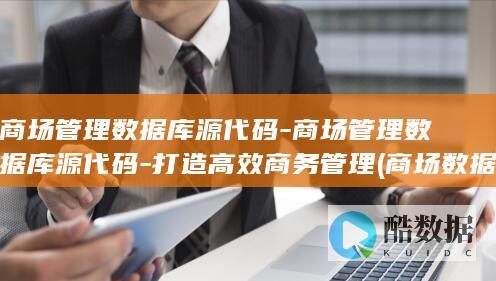 商场管理数据库源代码-商场管理数据库源代码-打造高效商务管理 (商场数据基本公式)