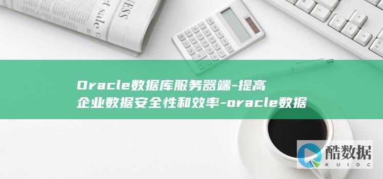 Oracle数据库服务器端-提高企业数据安全性和效率-oracle数据库服务器端 (oracle数据库)