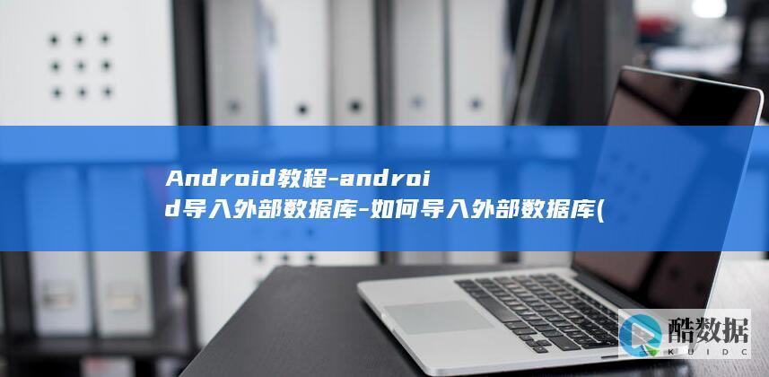 Android教程-android导入外部数据库-如何导入外部数据库 (android是什么)