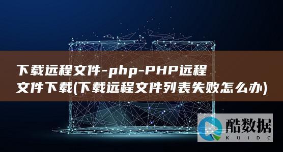 下载远程文件-php-PHP远程文件下载 (下载远程文件列表失败怎么办)