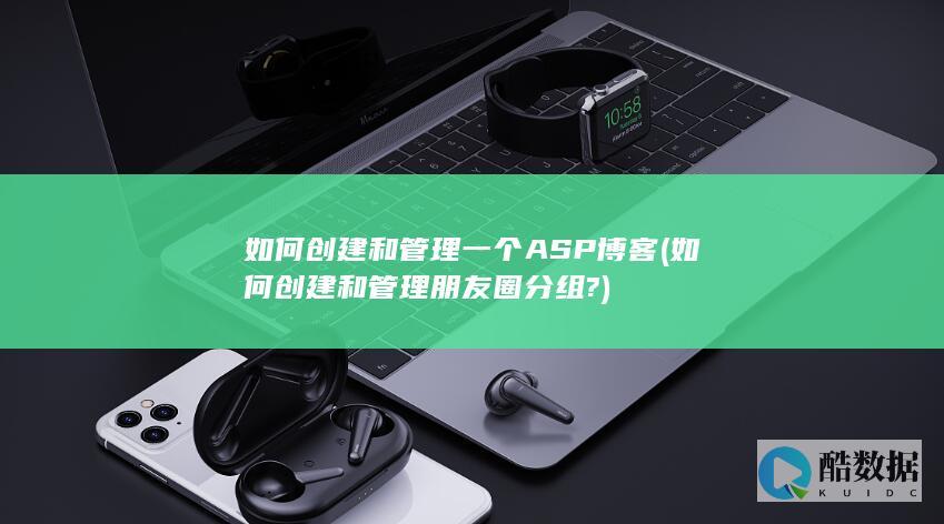 如何创建和管理一个ASP博客 (如何创建和管理朋友圈分组?)