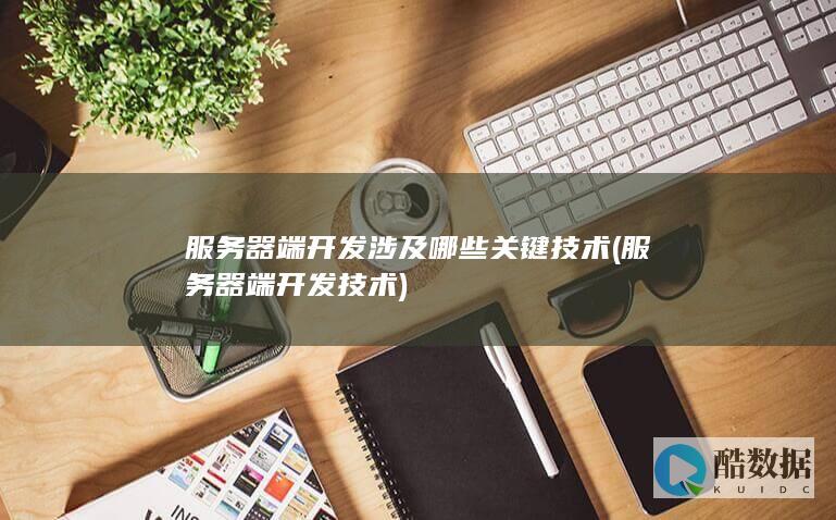服务器端开发涉及哪些关键技术 (服务器端开发技术)