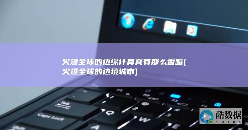 火爆全球的边缘计算真有那么香嘛 (火爆全球的边境城市)