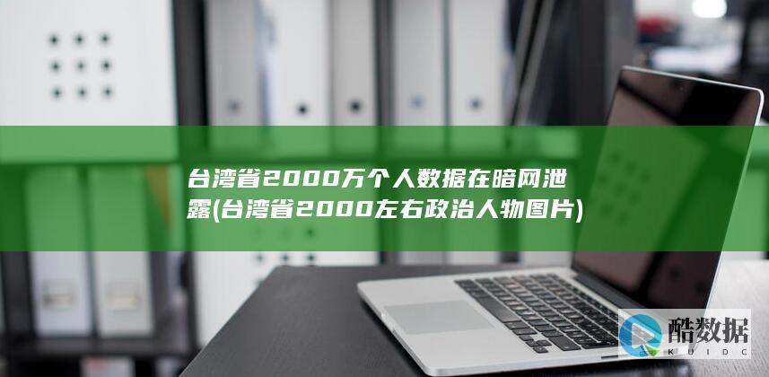 台湾省2000万个人数据在暗网泄露 (台湾省2000左右政治人物图片)
