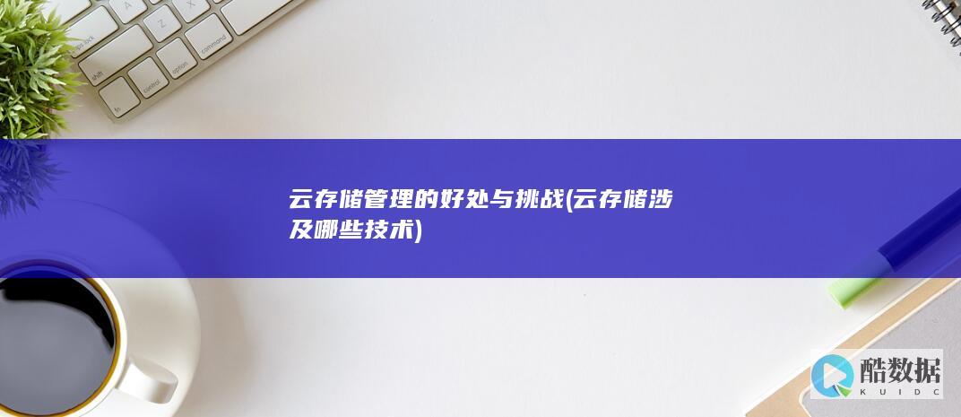 云存储管理的好处与挑战 (云存储涉及哪些技术)
