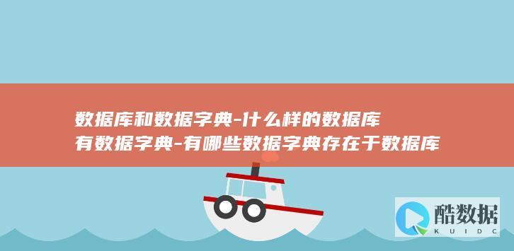 数据库和数据字典-什么样的数据库有数据字典-有哪些数据字典存在于数据库中 (数据库和数据集的区别)
