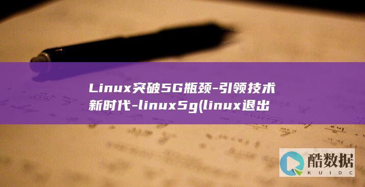 Linux突破5G瓶颈-引领技术新时代-linux5g (linux退出编辑的命令)