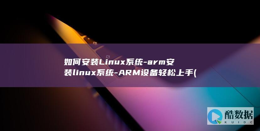 如何安装Linux系统-arm安装linux系统-ARM设备轻松上手 (如何安装linux系统)
