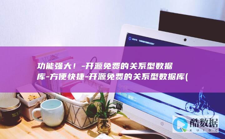 功能强大！-开源免费的关系型数据库-方便快捷-开源免费的关系型数据库 (功能强大是什么意思)