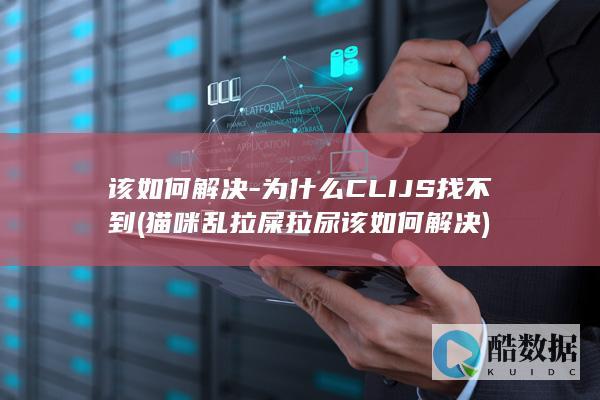 该如何解决-为什么CLIJS找不到 (猫咪乱拉屎拉尿该如何解决)