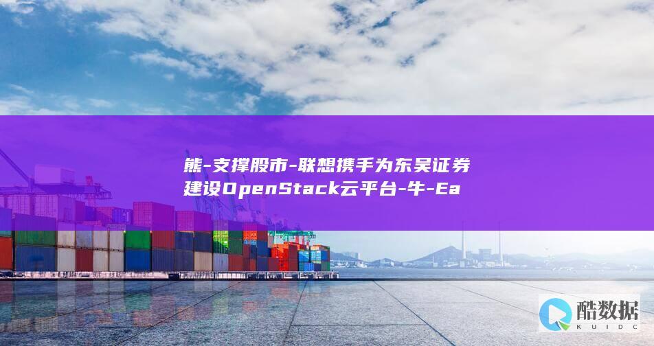 熊-支撑股市-联想携手为东吴证券建设OpenStack云平台-牛-EasyStack-业务弹性 (熊股是啥意思)