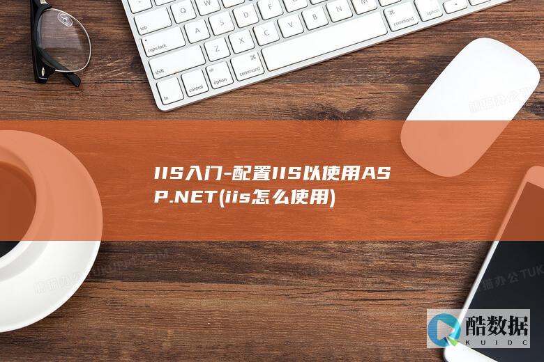 IIS入门-配置IIS以使用ASP.NET (iis怎么使用)