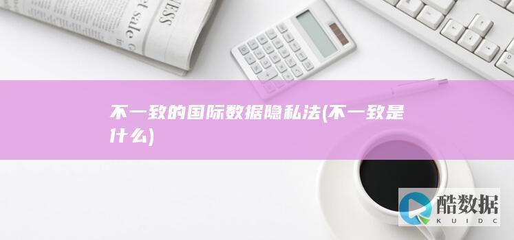 不一致的国际数据隐私法 (不一致是什么)