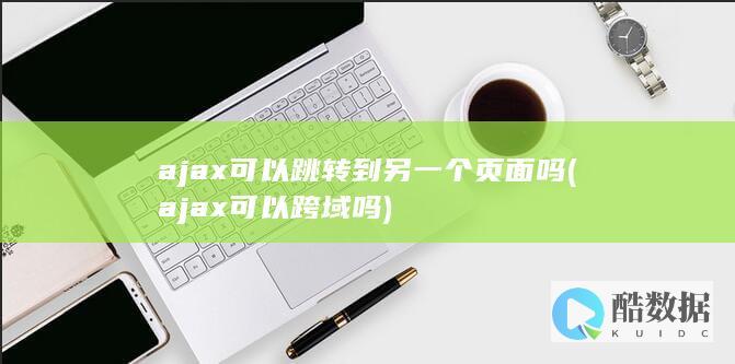 ajax可以跳转到另一个页面吗 (ajax可以跨域吗)