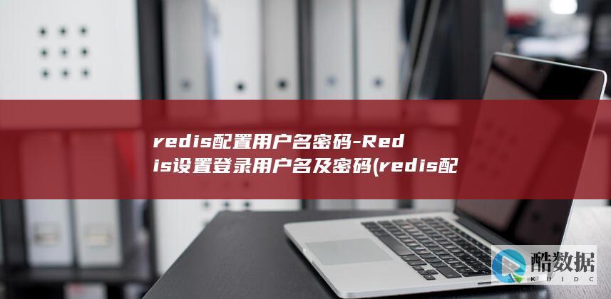 redis配置用户名密码-Redis设置登录用户名及密码 (redis配置)