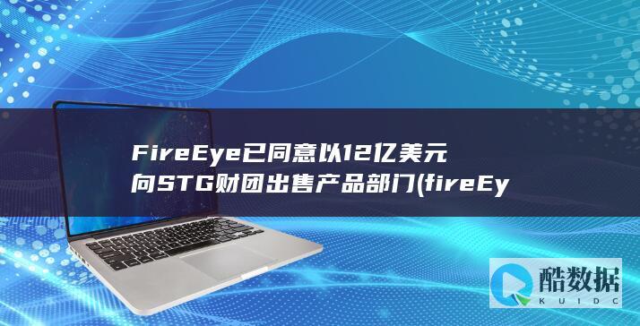 FireEye已同意以12亿美元向STG财团出售产品部门 (fireEye是什么文件夹)