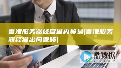 香港服务器经营国内贸易 (香港服务器经常出问题吗)