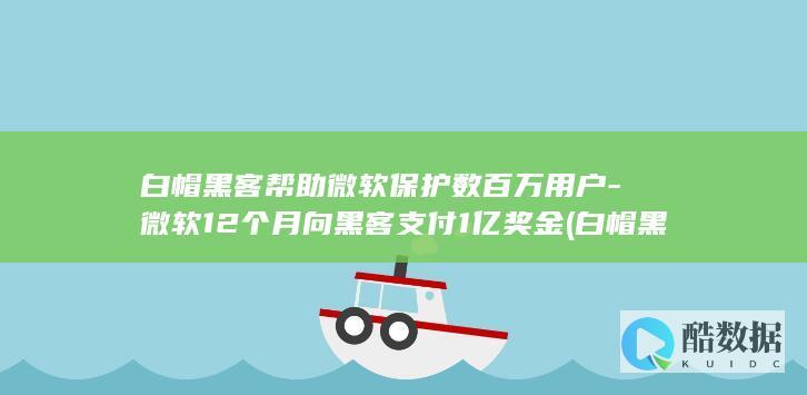 白帽黑客帮助微软保护数百万用户-微软12个月向黑客支付1亿奖金 (白帽黑客帮助警方破案)