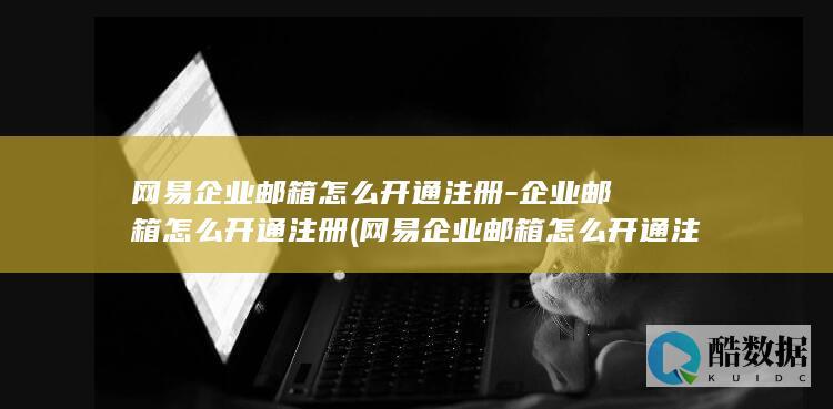 网易企业邮箱怎么开通注册-企业邮箱怎么开通注册 (网易企业邮箱怎么开通注册)
