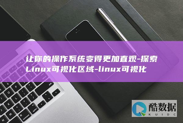 让你的操作系统变得更加直观-探索Linux可视化区域-linux可视化区域 (你的操作系统)