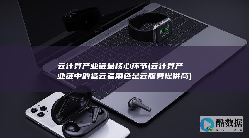云计算产业链最核心环节 (云计算产业链中的造云者角色是云服务提供商)