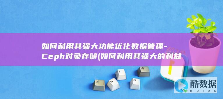 如何利用其强大功能优化数据管理-Ceph对象存储 (如何利用其强大的利益)