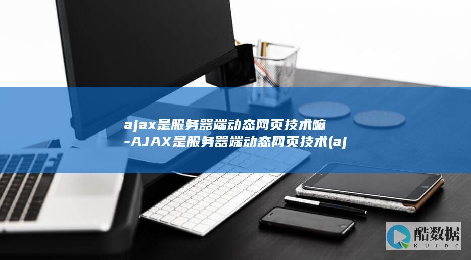 ajax是服务器端动态网页技术嘛-AJAX是服务器端动态网页技术 (ajax是服务器端动态网页技术吗)